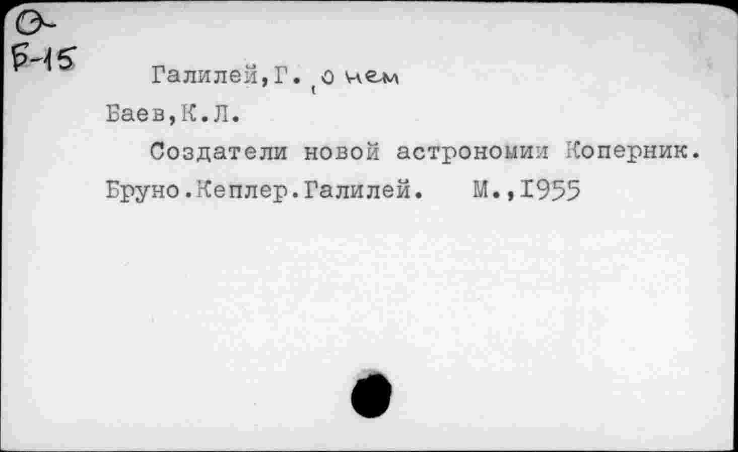 ﻿А ?
Галилеи,Г. (0
Баев,К.Л.
Создатели новой астрономии Коперник.
Бруно.Кеплер.Галилей. М.,1955